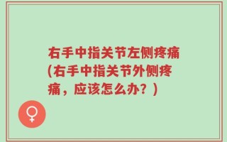 右手中指关节左侧疼痛(右手中指关节外侧疼痛，应该怎么办？)
