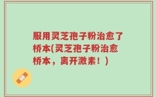 服用灵芝孢子粉治愈了桥本(灵芝孢子粉治愈桥本，离开激素！)