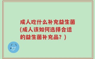 成人吃什么补充益生菌(成人该如何选择合适的益生菌补充品？)