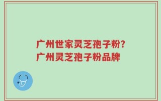 广州世家灵芝孢子粉？广州灵芝孢子粉品牌