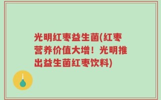 光明红枣益生菌(红枣营养价值大增！光明推出益生菌红枣饮料)