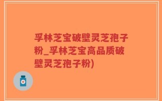 孚林芝宝破壁灵芝孢子粉_孚林芝宝高品质破壁灵芝孢子粉)