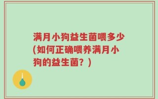 满月小狗益生菌喂多少(如何正确喂养满月小狗的益生菌？)