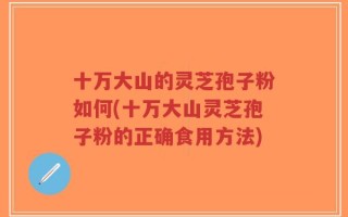 十万大山的灵芝孢子粉如何(十万大山灵芝孢子粉的正确食用方法)