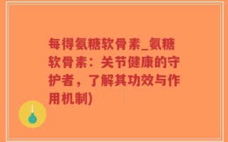 每得氨糖软骨素_氨糖软骨素：关节健康的守护者，了解其功效与作用机制)