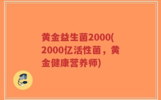 黄金益生菌2000(2000亿活性菌，黄金健康营养师)
