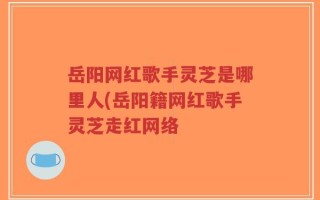 岳阳网红歌手灵芝是哪里人(岳阳籍网红歌手灵芝走红网络