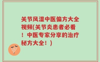 关节风湿中医偏方大全视频(关节炎患者必看！中医专家分享的治疗秘方大全！)