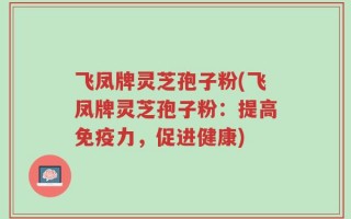 飞凤牌灵芝孢子粉(飞凤牌灵芝孢子粉：提高免疫力，促进健康)