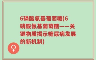 6磷酸氨基葡萄糖(6磷酸氨基葡萄糖——关键物质揭示糖尿病发展的新机制)