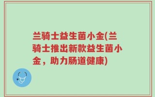 兰骑士益生菌小金(兰骑士推出新款益生菌小金，助力肠道健康)