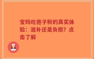 宝妈吃孢子粉的真实体验：滋补还是负担？点击了解