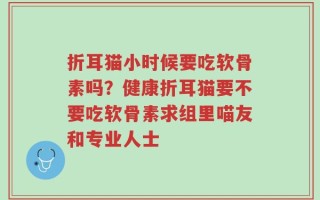 折耳猫小时候要吃软骨素吗？健康折耳猫要不要吃软骨素求组里喵友和专业人士