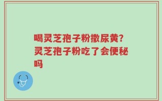 喝灵芝孢子粉撒尿黄？灵芝孢子粉吃了会便秘吗