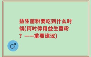 益生菌粉要吃到什么时候(何时停用益生菌粉？——重要建议)