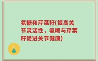 氨糖和芹菜籽(提高关节灵活性，氨糖与芹菜籽促进关节健康)