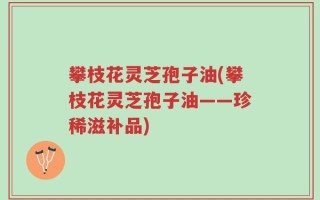 攀枝花灵芝孢子油(攀枝花灵芝孢子油——珍稀滋补品)