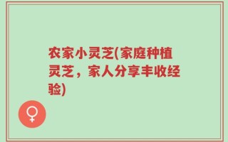农家小灵芝(家庭种植灵芝，家人分享丰收经验)