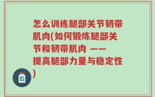 怎么训练腿部关节韧带肌肉(如何锻炼腿部关节和韧带肌肉 —— 提高腿部力量与稳定性)