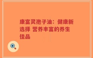康富灵孢子油：健康新选择 营养丰富的养生佳品
