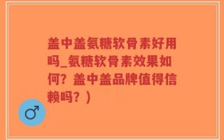 盖中盖氨糖软骨素好用吗_氨糖软骨素效果如何？盖中盖品牌值得信赖吗？)