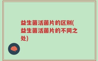 益生菌活菌片的区别(益生菌活菌片的不同之处)