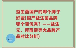 益生菌国产的哪个牌子好些(国产益生菌品牌哪个更优秀？——益生元、拜而健等大品牌产品对比分析)