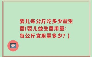 婴儿每公斤吃多少益生菌(婴儿益生菌用量：每公斤食用量多少？)
