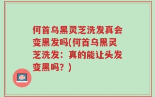 何首乌黑灵芝洗发真会变黑发吗(何首乌黑灵芝洗发：真的能让头发变黑吗？)