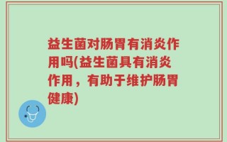 益生菌对肠胃有消炎作用吗(益生菌具有消炎作用，有助于维护肠胃健康)