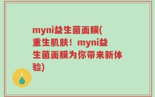 myni益生菌面膜(重生肌肤！myni益生菌面膜为你带来新体验)