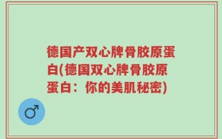 德国产双心牌骨胶原蛋白(德国双心牌骨胶原蛋白：你的美肌秘密)