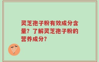 灵芝孢子粉有效成分含量？了解灵芝孢子粉的营养成分？