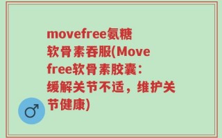 movefree氨糖软骨素吞服(Movefree软骨素胶囊：缓解关节不适，维护关节健康)