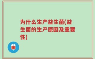 为什么生产益生菌(益生菌的生产原因及重要性)