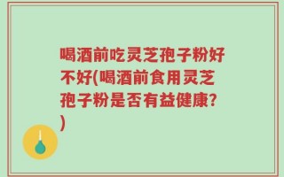 喝酒前吃灵芝孢子粉好不好(喝酒前食用灵芝孢子粉是否有益健康？)