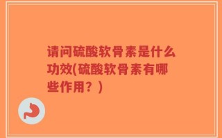 请问硫酸软骨素是什么功效(硫酸软骨素有哪些作用？)