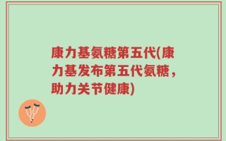 康力基氨糖第五代(康力基发布第五代氨糖，助力关节健康)