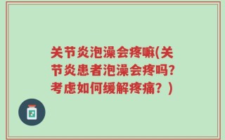 关节炎泡澡会疼嘛(关节炎患者泡澡会疼吗？考虑如何缓解疼痛？)