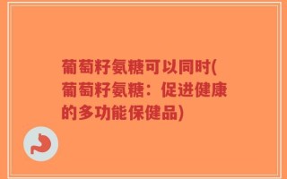 葡萄籽氨糖可以同时(葡萄籽氨糖：促进健康的多功能保健品)
