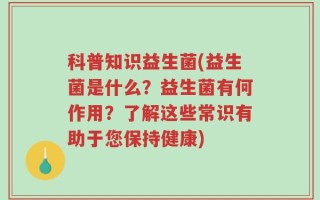 科普知识益生菌(益生菌是什么？益生菌有何作用？了解这些常识有助于您保持健康)