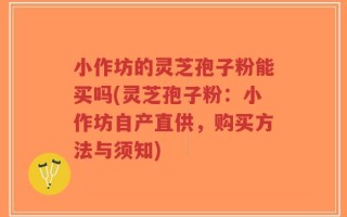 小作坊的灵芝孢子粉能买吗(灵芝孢子粉：小作坊自产直供，购买方法与须知)
