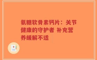 氨糖软骨素钙片：关节健康的守护者 补充营养缓解不适