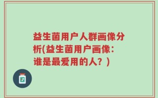 益生菌用户人群画像分析(益生菌用户画像：谁是最爱用的人？)