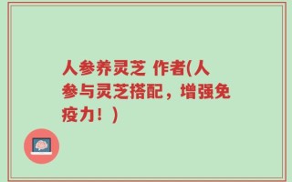 人参养灵芝 作者(人参与灵芝搭配，增强免疫力！)