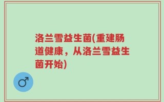 洛兰雪益生菌(重建肠道健康，从洛兰雪益生菌开始)