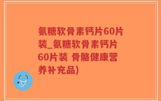 氨糖软骨素钙片60片装_氨糖软骨素钙片 60片装 骨骼健康营养补充品)