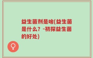 益生菌剂是啥(益生菌是什么？－初探益生菌的好处)