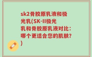 sk2骨胶原乳液和极光乳(SK-II极光乳和骨胶原乳液对比：哪个更适合您的肌肤？)