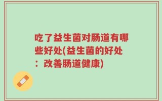 吃了益生菌对肠道有哪些好处(益生菌的好处：改善肠道健康)